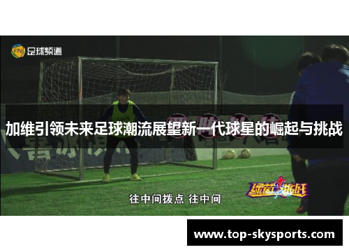 加维引领未来足球潮流展望新一代球星的崛起与挑战