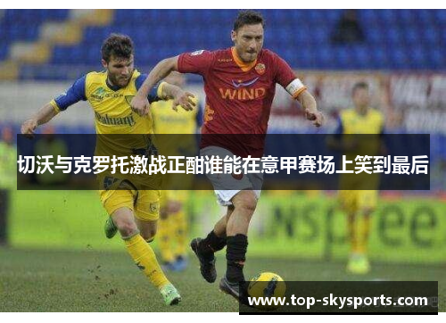 切沃与克罗托激战正酣谁能在意甲赛场上笑到最后