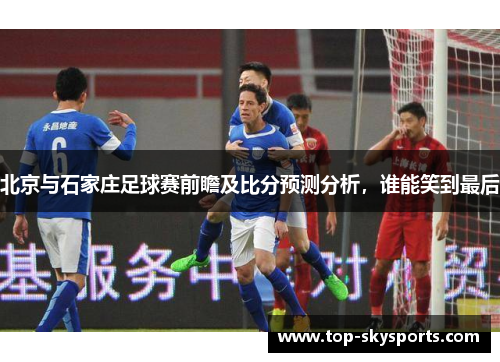 北京与石家庄足球赛前瞻及比分预测分析，谁能笑到最后
