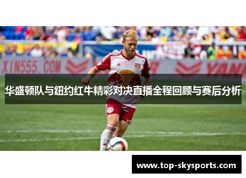 华盛顿队与纽约红牛精彩对决直播全程回顾与赛后分析