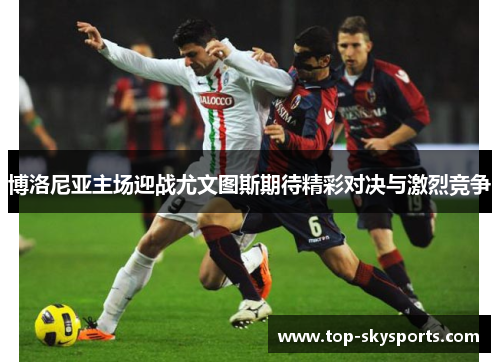 博洛尼亚主场迎战尤文图斯期待精彩对决与激烈竞争