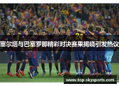 塞尔塔与巴塞罗那精彩对决赛果揭晓引发热议