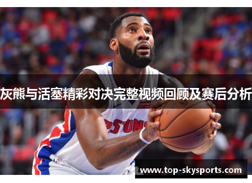 灰熊与活塞精彩对决完整视频回顾及赛后分析