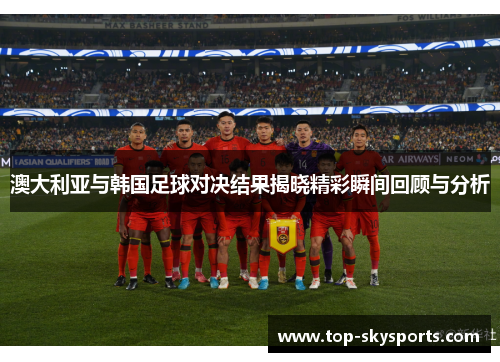澳大利亚与韩国足球对决结果揭晓精彩瞬间回顾与分析