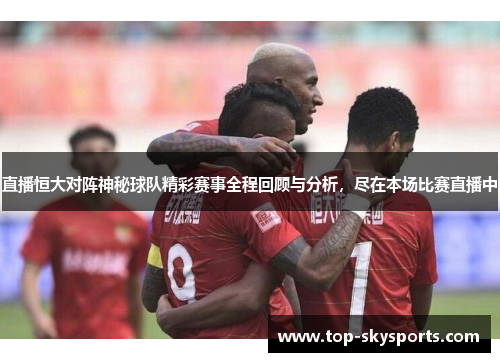 直播恒大对阵神秘球队精彩赛事全程回顾与分析,尽在本场比赛直播中